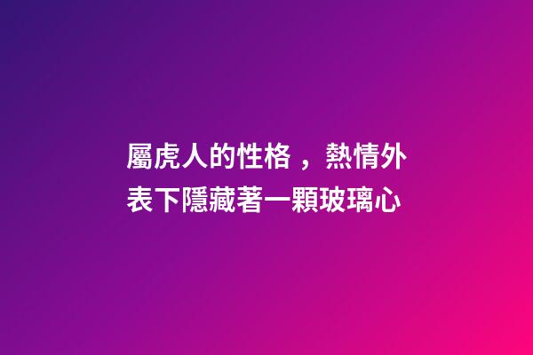 屬虎人的性格，熱情外表下隱藏著一顆玻璃心